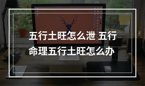 五行土旺怎么泄 五行命理五行土旺怎么办