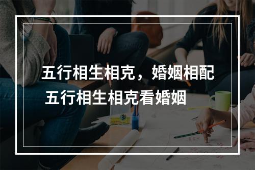 五行相生相克，婚姻相配 五行相生相克看婚姻