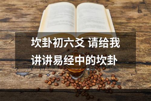 坎卦初六爻 请给我讲讲易经中的坎卦