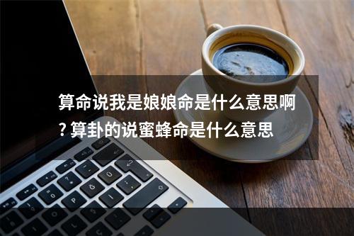 算命说我是娘娘命是什么意思啊? 算卦的说蜜蜂命是什么意思