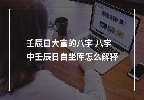壬辰日大富的八字 八字中壬辰日自坐库怎么解释