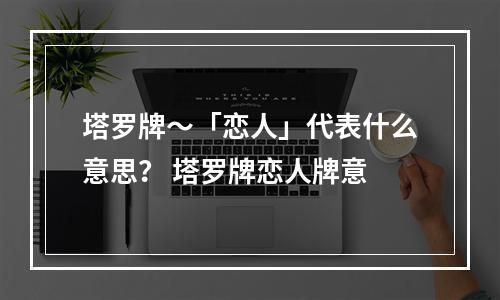 塔罗牌～「恋人」代表什么意思？ 塔罗牌恋人牌意