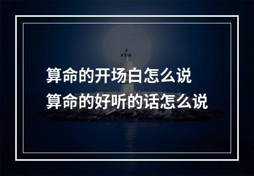 算命的开场白怎么说 算命的好听的话怎么说