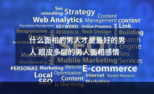 什么面相的男人才是最好的男人 眼皮多层的男人面相感情