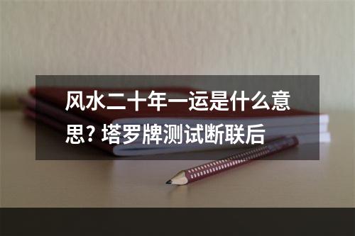 风水二十年一运是什么意思? 塔罗牌测试断联后