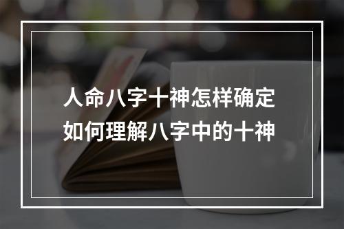 人命八字十神怎样确定 如何理解八字中的十神