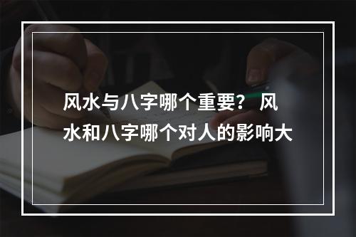 风水与八字哪个重要？ 风水和八字哪个对人的影响大