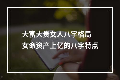 大富大贵女人八字格局 女命资产上亿的八字特点