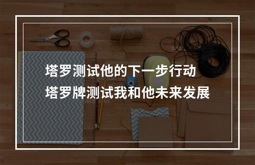 塔罗测试他的下一步行动 塔罗牌测试我和他未来发展
