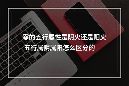 零的五行属性是阴火还是阳火 五行属阴属阳怎么区分的