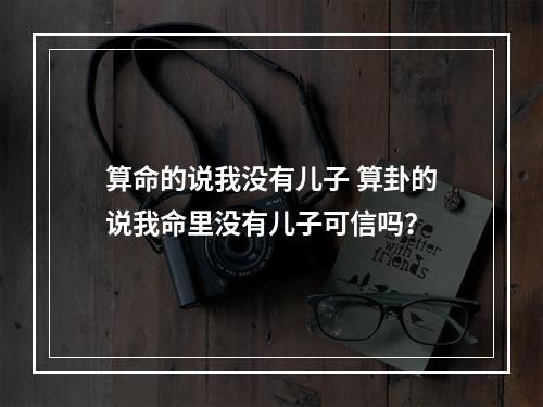 算命的说我没有儿子 算卦的说我命里没有儿子可信吗？