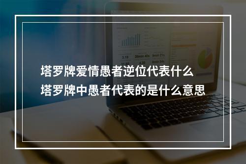 塔罗牌爱情愚者逆位代表什么 塔罗牌中愚者代表的是什么意思