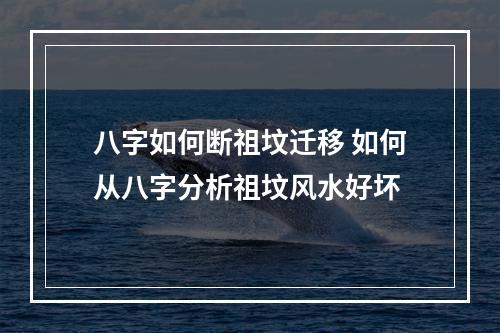 八字如何断祖坟迁移 如何从八字分析祖坟风水好坏