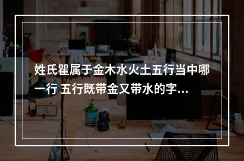 姓氏瞿属于金木水火土五行当中哪一行 五行既带金又带水的字女孩