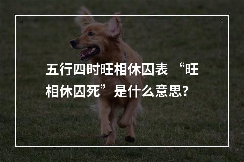 五行四时旺相休囚表 “旺相休囚死”是什么意思？