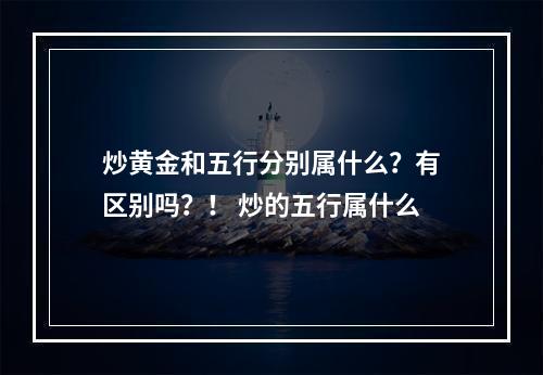 炒黄金和五行分别属什么？有区别吗？！ 炒的五行属什么