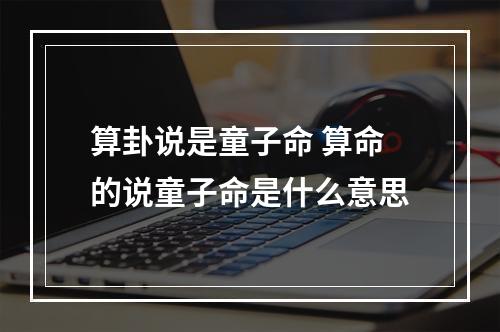 算卦说是童子命 算命的说童子命是什么意思