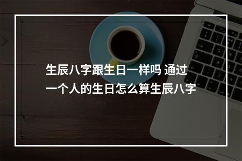 生辰八字跟生日一样吗 通过一个人的生日怎么算生辰八字