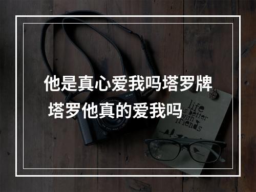 他是真心爱我吗塔罗牌 塔罗他真的爱我吗