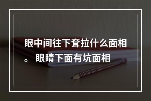 眼中间往下耷拉什么面相。 眼睛下面有坑面相