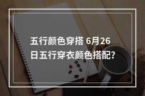 五行颜色穿搭 6月26日五行穿衣颜色搭配？