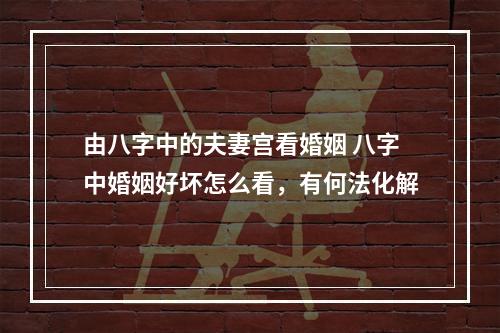 由八字中的夫妻宫看婚姻 八字中婚姻好坏怎么看，有何法化解