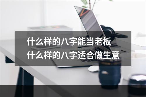 什么样的八字能当老板 什么样的八字适合做生意