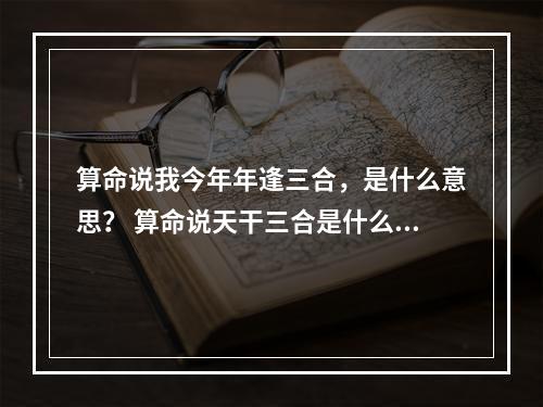 算命说我今年年逢三合，是什么意思？ 算命说天干三合是什么意思