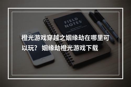 橙光游戏穿越之姻缘劫在哪里可以玩？ 姻缘劫橙光游戏下载