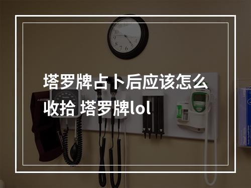 塔罗牌占卜后应该怎么收拾 塔罗牌lol