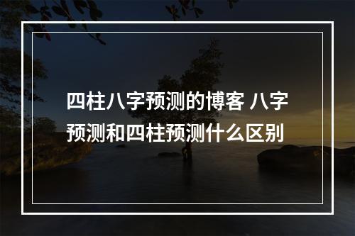 四柱八字预测的博客 八字预测和四柱预测什么区别