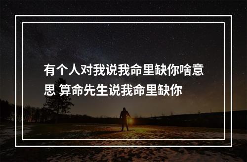 有个人对我说我命里缺你啥意思 算命先生说我命里缺你