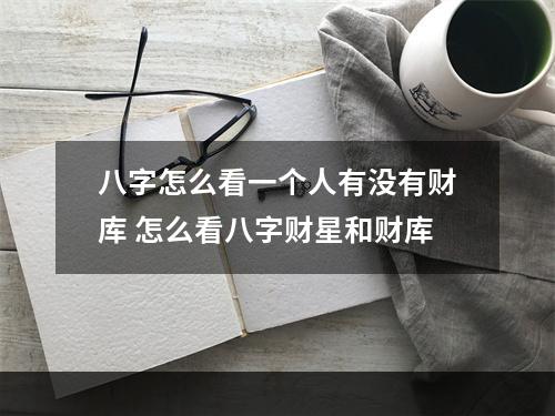 八字怎么看一个人有没有财库 怎么看八字财星和财库
