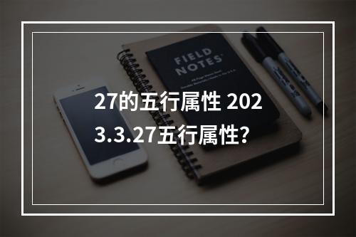 27的五行属性 2023.3.27五行属性？
