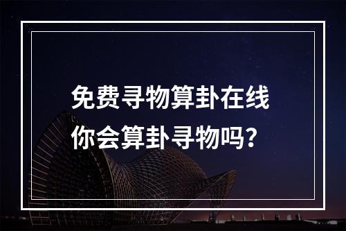 免费寻物算卦在线 你会算卦寻物吗？