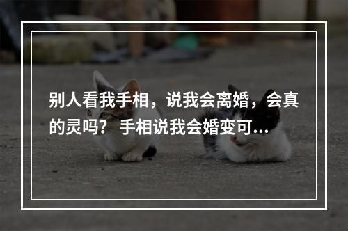 别人看我手相，说我会离婚，会真的灵吗？ 手相说我会婚变可信吗
