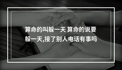 算命的叫躲一天 算命的说要躲一天,接了别人电话有事吗
