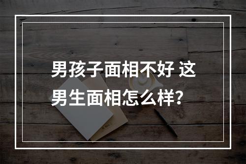 男孩子面相不好 这男生面相怎么样？