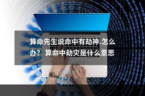 算命先生说命中有劫神.怎么办？ 算命中劫灾是什么意思