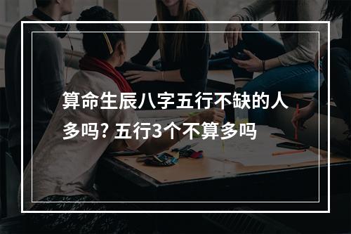 算命生辰八字五行不缺的人多吗? 五行3个不算多吗