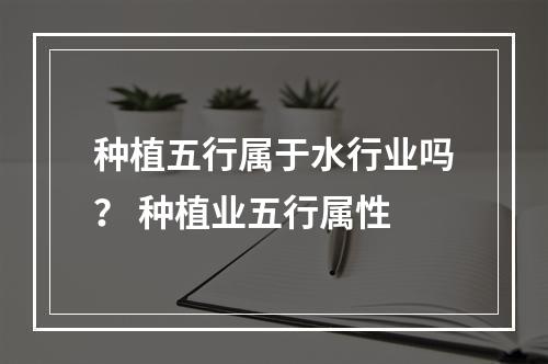 种植五行属于水行业吗？ 种植业五行属性