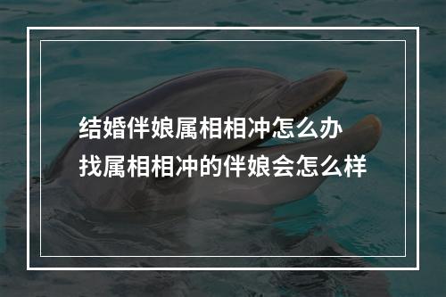 结婚伴娘属相相冲怎么办 找属相相冲的伴娘会怎么样