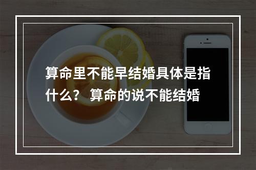 算命里不能早结婚具体是指什么？ 算命的说不能结婚