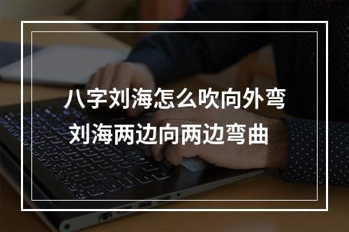 八字刘海怎么吹向外弯 刘海两边向两边弯曲