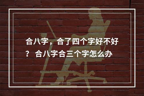 合八字，合了四个字好不好？ 合八字合三个字怎么办