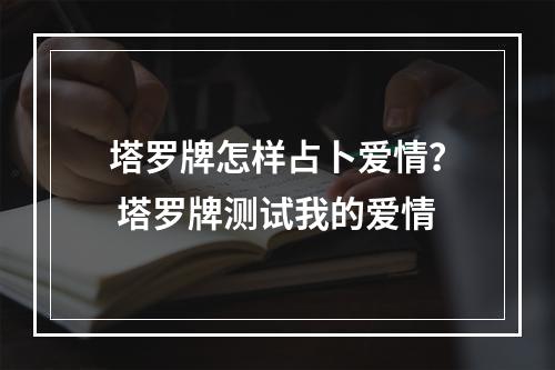 塔罗牌怎样占卜爱情？ 塔罗牌测试我的爱情