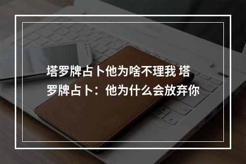 塔罗牌占卜他为啥不理我 塔罗牌占卜：他为什么会放弃你