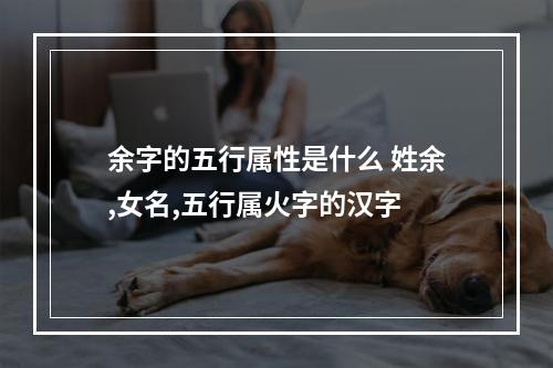 余字的五行属性是什么 姓余,女名,五行属火字的汉字