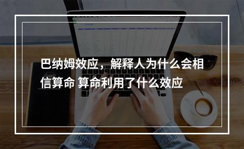 巴纳姆效应，解释人为什么会相信算命 算命利用了什么效应