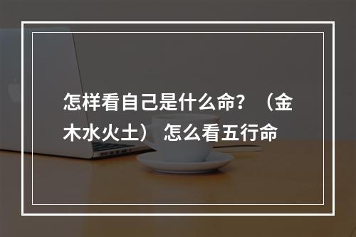 怎样看自己是什么命？（金木水火土） 怎么看五行命